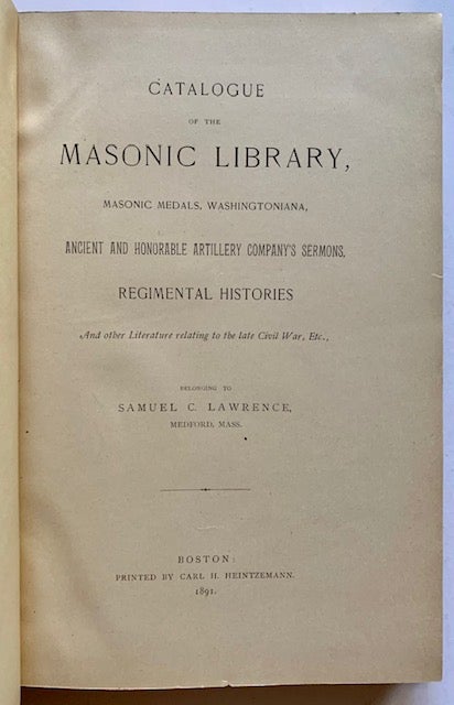 Item #20521 Catalogue of the Masonic Library, Masonic Medals, Washingtoniana, Ancient and Honorable Artillery Company's Sermons, Regimental Histories and Other Literature Relating to the Late Civil War, Etc., Belonging to Samuel C. Lawrence, Medford, Mass.