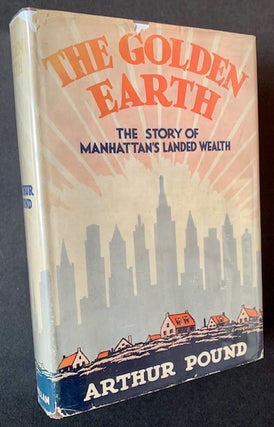 Item #21654 The Golden Earth: The Story of Manhattan's landed Wealth (In Dustjacket). Arthur Pound